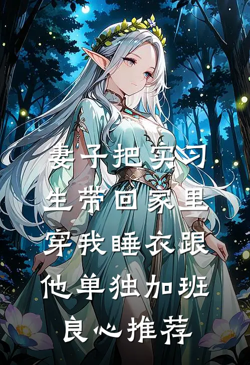 妻子把实习生带回家里，穿我睡衣跟他单独加班良心推荐