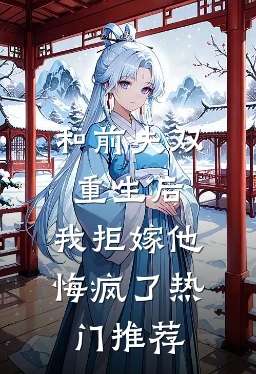和前夫双重生后，我拒嫁他悔疯了热门推荐