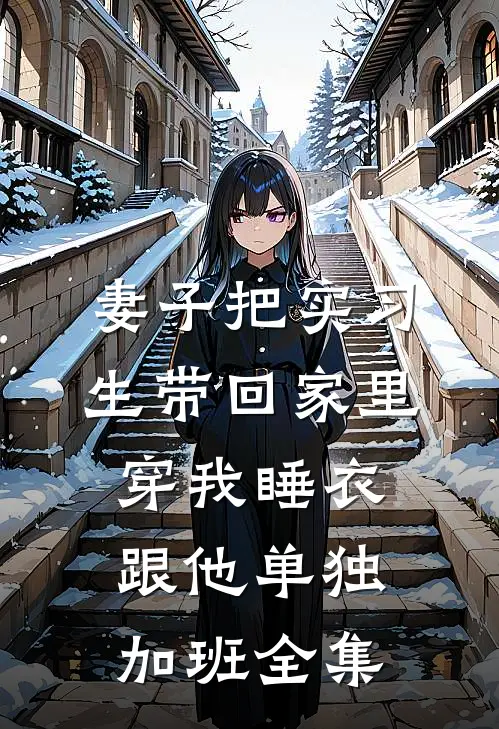 妻子把实习生带回家里，穿我睡衣跟他单独加班全集