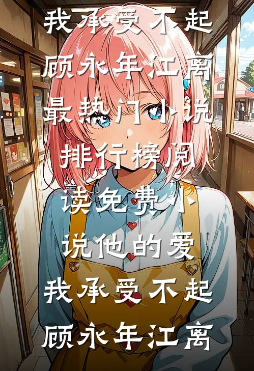 他的爱，我承受不起顾永年江离最热门小说排行榜_阅读免费小说他的爱，我承受不起顾永年江离