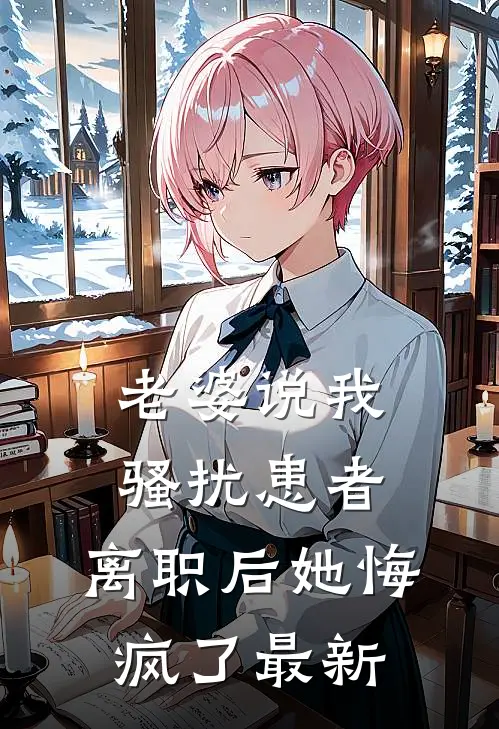 老婆说我骚扰患者，离职后她悔疯了最新