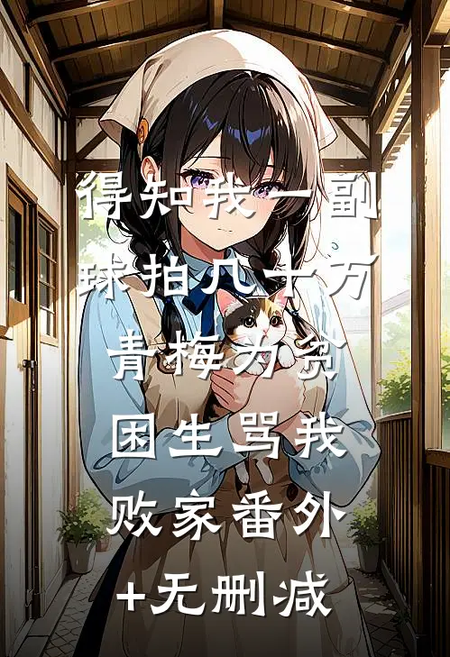 得知我一副球拍几十万，青梅为贫困生骂我败家番外+无删减