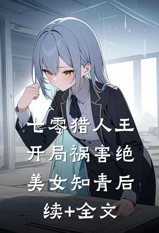 七零猎人王：开局祸害绝美女知青后续+全文