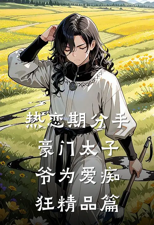 热恋期分手，豪门太子爷为爱痴狂精品篇