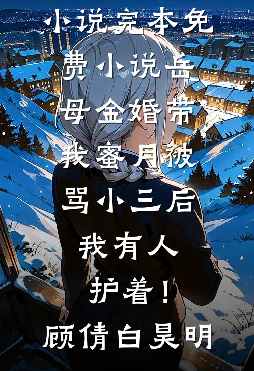 岳母金婚带我蜜月被骂小三后，我有人护着！(顾倩白昊明)完结的热门小说_完本免费小说岳母金婚带我蜜月被骂小三后，我有人护着！(顾倩白昊明)