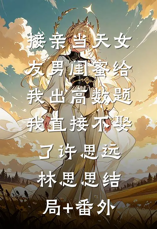 接亲当天女友男闺蜜给我出高数题，我直接不娶了许思远林思思结局+番外