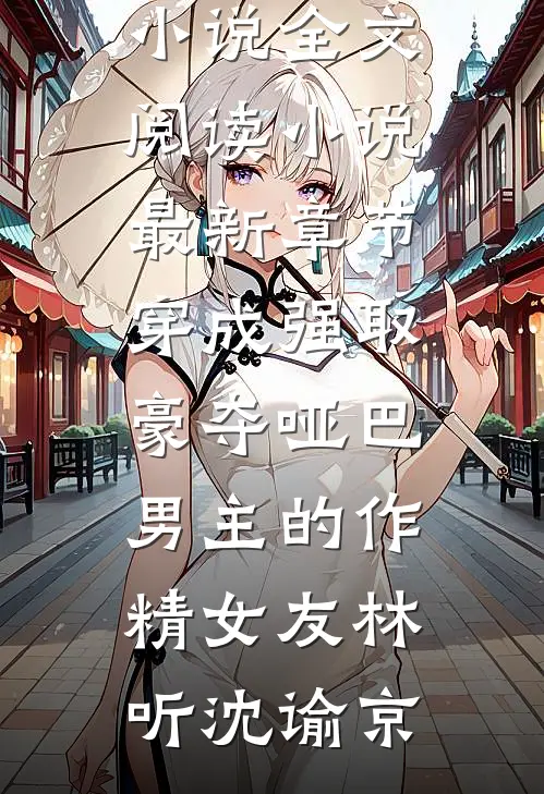 穿成强取豪夺哑巴男主的作精女友林听沈谕京最新小说全文阅读_小说最新章节穿成强取豪夺哑巴男主的作精女友林听沈谕京