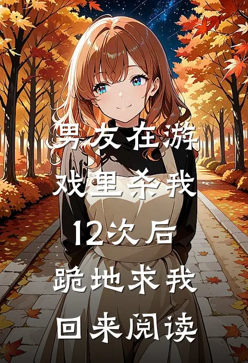男友在游戏里杀我12次后，跪地求我回来阅读