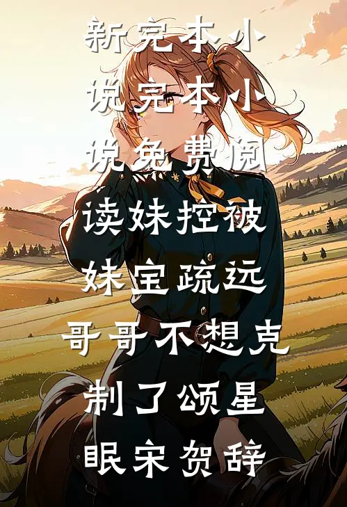 妹控被妹宝疏远，哥哥不想克制了颂星眠宋贺辞最新完本小说_完本小说免费阅读妹控被妹宝疏远，哥哥不想克制了颂星眠宋贺辞