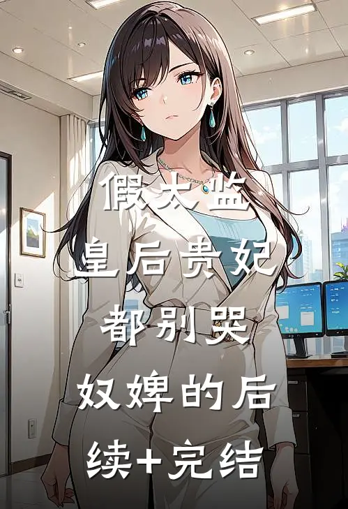 假太监：皇后贵妃都别哭，奴婢的后续+完结