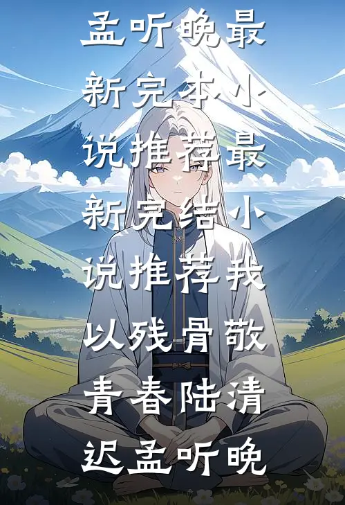 我以残骨敬青春陆清迟孟听晚最新完本小说推荐_最新完结小说推荐我以残骨敬青春陆清迟孟听晚