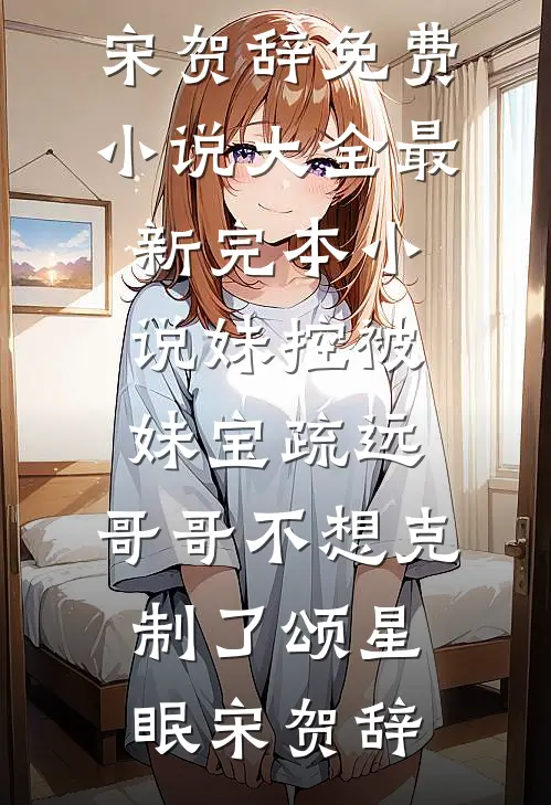 妹控被妹宝疏远，哥哥不想克制了(颂星眠宋贺辞)免费小说大全_最新完本小说妹控被妹宝疏远，哥哥不想克制了颂星眠宋贺辞