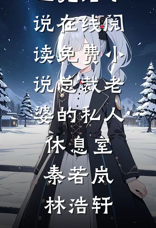 总裁老婆的私人休息室(秦若岚林浩轩)已完结小说_在线阅读免费小说总裁老婆的私人休息室(秦若岚林浩轩)