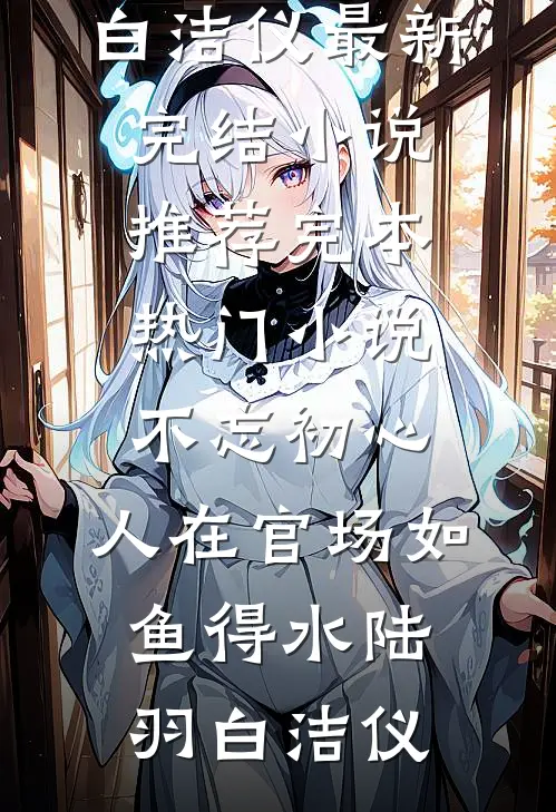 不忘初心，人在官场如鱼得水(陆羽白洁仪)最新完结小说推荐_完本热门小说不忘初心，人在官场如鱼得水(陆羽白洁仪)