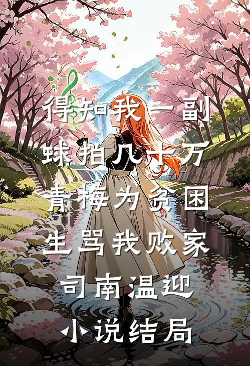 得知我一副球拍几十万，青梅为贫困生骂我败家司南温迎小说结局