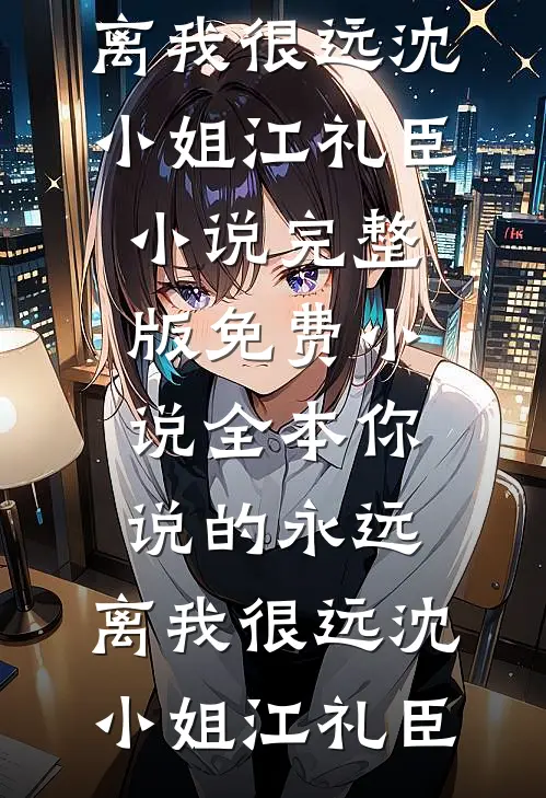 你说的永远，离我很远沈小姐江礼臣小说完整版_免费小说全本你说的永远，离我很远沈小姐江礼臣