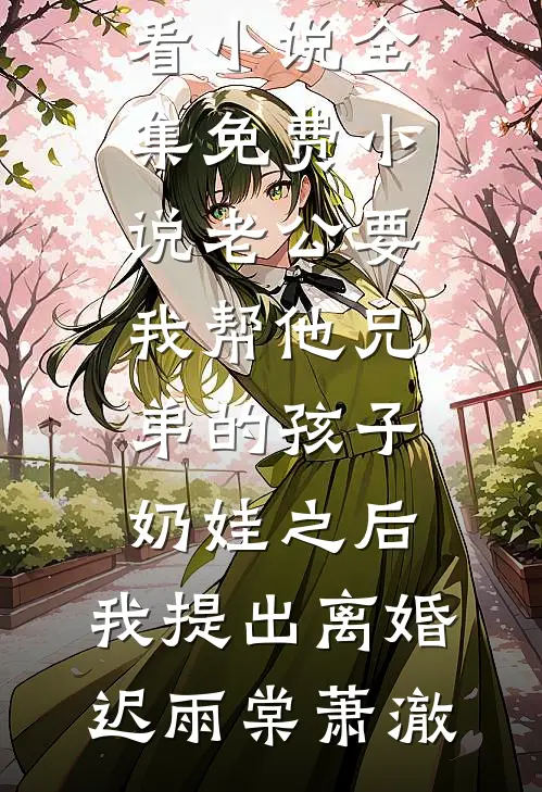 老公要我帮他兄弟的孩子奶娃之后，我提出离婚(迟雨棠萧澈)热门好看小说_全集免费小说老公要我帮他兄弟的孩子奶娃之后，我提出离婚迟雨棠萧澈