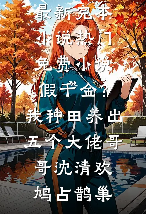 假千金？我种田养出五个大佬哥哥(沈清欢鸠占鹊巢)最新完本小说_热门免费小说假千金？我种田养出五个大佬哥哥(沈清欢鸠占鹊巢)