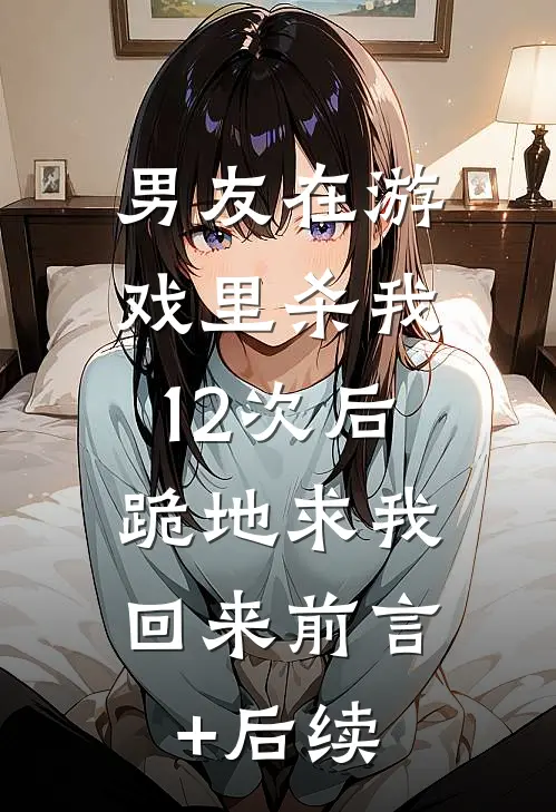 男友在游戏里杀我12次后，跪地求我回来前言+后续