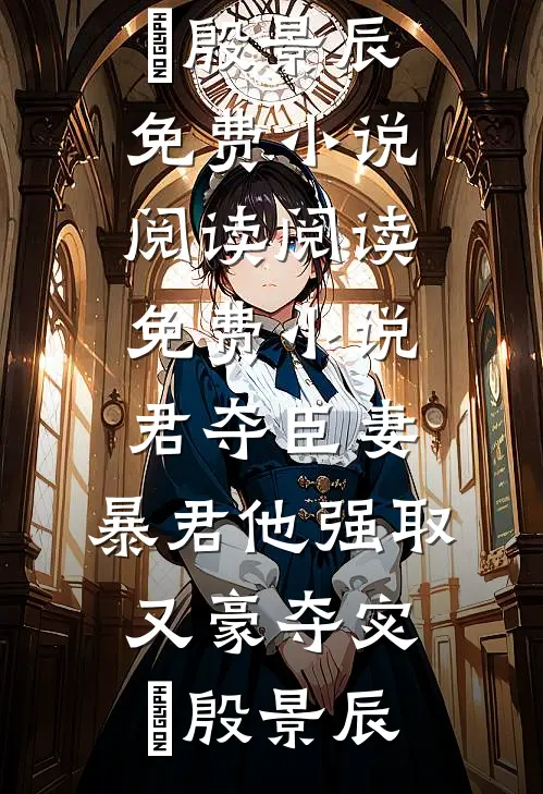 君夺臣妻，暴君他强取又豪夺(宓媱殷景辰)免费小说阅读_阅读免费小说君夺臣妻，暴君他强取又豪夺宓媱殷景辰