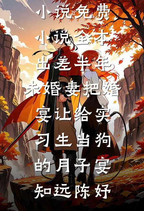出差半年，未婚妻把婚宴让给实习生当狗的月子宴知远陈妤免费完本小说_免费小说全本出差半年，未婚妻把婚宴让给实习生当狗的月子宴(知远陈妤)