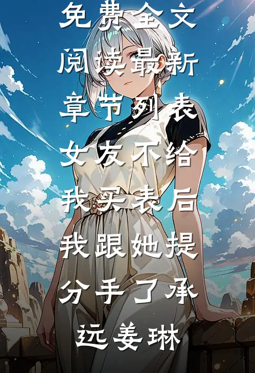 女友不给我买表后，我跟她提分手了(承远姜琳)完整版免费全文阅读_最新章节列表女友不给我买表后，我跟她提分手了承远姜琳