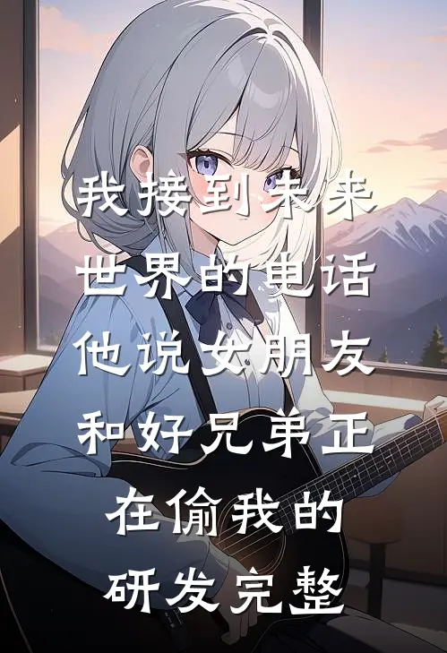 我接到未来世界的电话，他说女朋友和好兄弟正在偷我的研发完整
