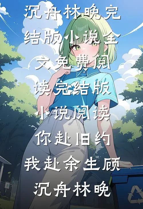 你赴旧约，我赴余生顾沉舟林晚完结版小说全文免费阅读_完结版小说阅读你赴旧约，我赴余生(顾沉舟林晚)