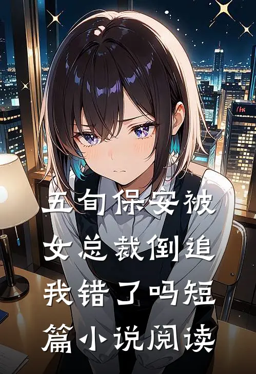 五旬保安被女总裁倒追，我错了吗短篇小说阅读