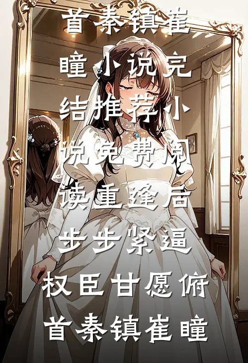 重逢后步步紧逼，权臣甘愿俯首秦镇崔瞳小说完结推荐_小说免费阅读重逢后步步紧逼，权臣甘愿俯首秦镇崔瞳