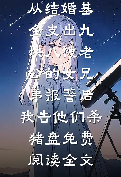 从结婚基金支出九块八被老公的女兄弟报警后，我告他们杀猪盘免费阅读全文