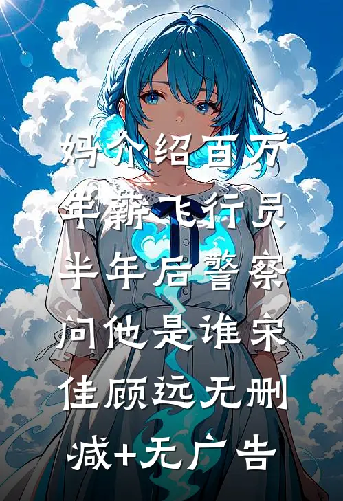 妈介绍百万年薪飞行员，半年后警察问他是谁宋佳顾远无删减+无广告