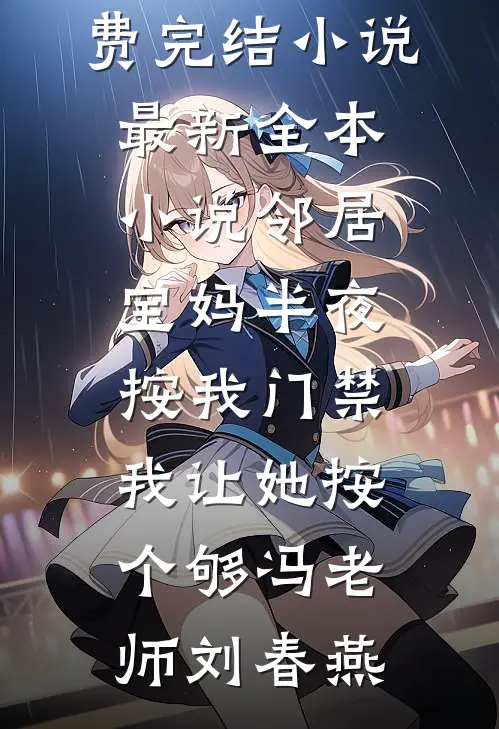 邻居宝妈半夜按我门禁，我让她按个够(冯老师刘春燕)全本免费完结小说_最新全本小说邻居宝妈半夜按我门禁，我让她按个够冯老师刘春燕