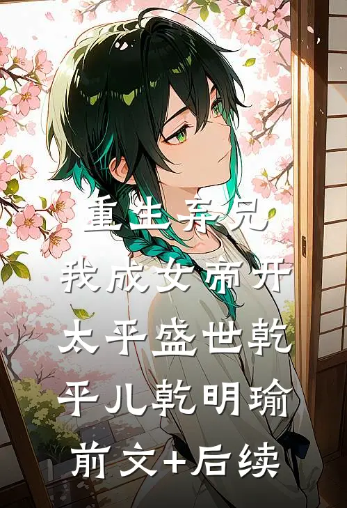 重生弃兄，我成女帝开太平盛世乾平儿乾明瑜前文+后续