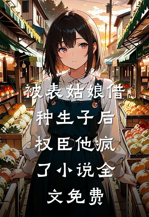 被表姑娘借种生子后，权臣他疯了小说全文免费