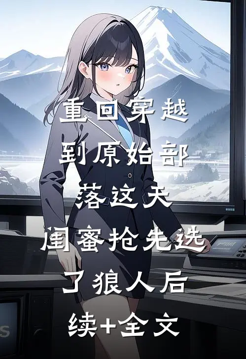 重回穿越到原始部落这天，闺蜜抢先选了狼人后续+全文