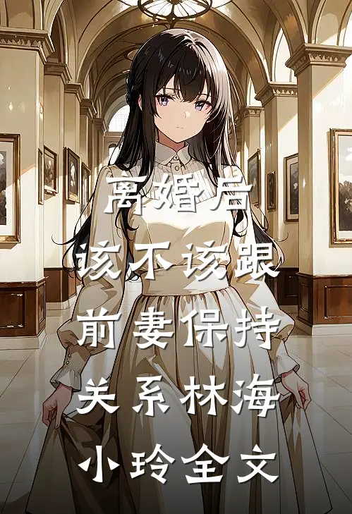 离婚后，该不该跟前妻保持关系林海小玲全文