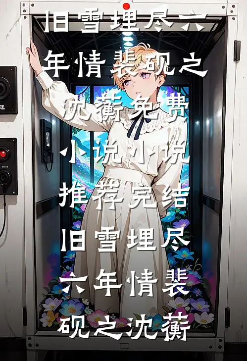 旧雪埋尽六年情(裴砚之沈蘅)免费小说_小说推荐完结旧雪埋尽六年情裴砚之沈蘅