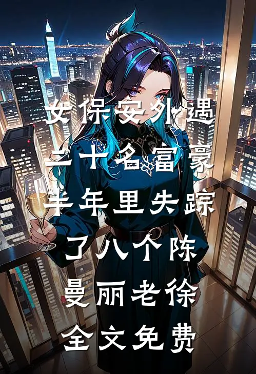 女保安外遇二十名富豪，半年里失踪了八个陈曼丽老徐全文免费