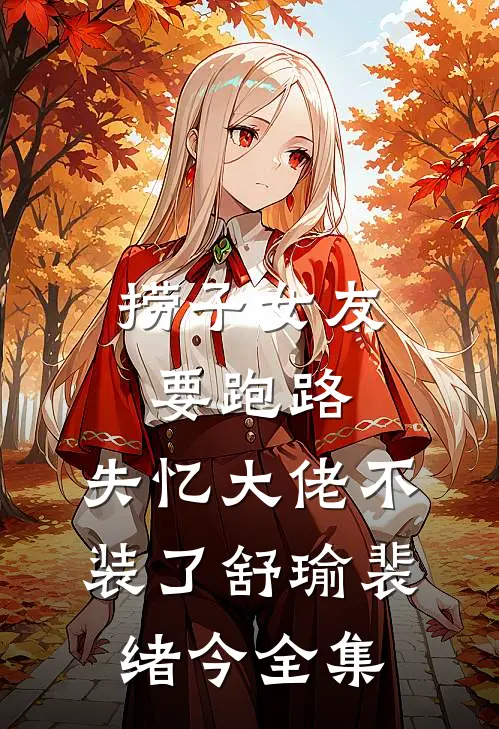 捞子女友要跑路，失忆大佬不装了舒瑜裴绪今全集