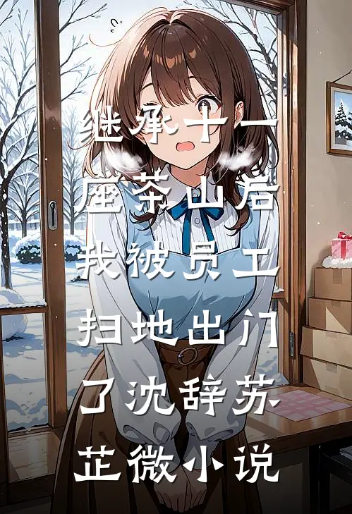 继承十一座茶山后，我被员工扫地出门了沈辞苏芷微小说