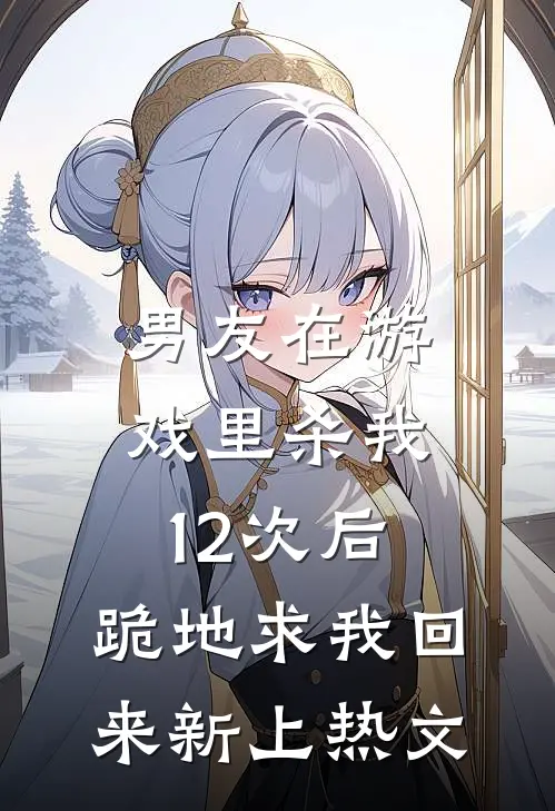 男友在游戏里杀我12次后，跪地求我回来新上热文