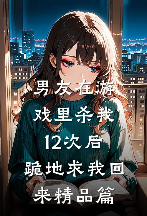 男友在游戏里杀我12次后，跪地求我回来精品篇