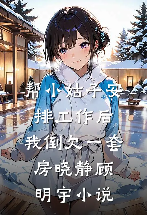 帮小姑子安排工作后，我倒欠一套房晓静顾明宇小说