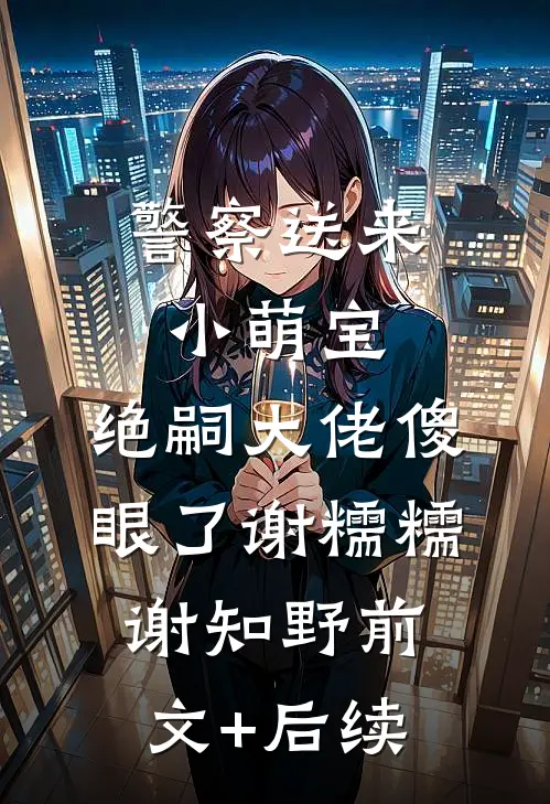 警察送来小萌宝，绝嗣大佬傻眼了谢糯糯谢知野前文+后续