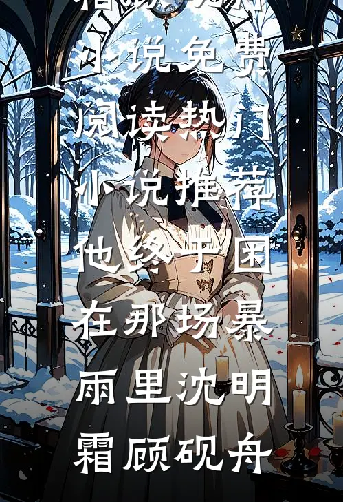 他终于困在那场暴雨里沈明霜顾砚舟小说免费阅读_热门小说推荐他终于困在那场暴雨里沈明霜顾砚舟