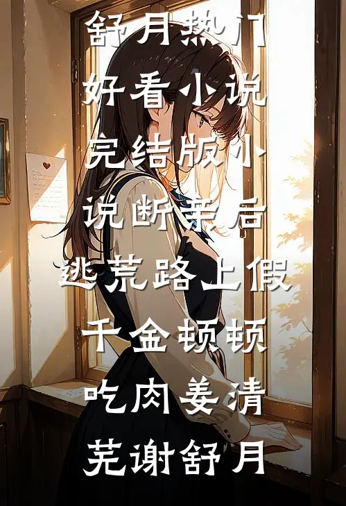 断亲后，逃荒路上假千金顿顿吃肉(姜清芜谢舒月)热门好看小说_完结版小说断亲后，逃荒路上假千金顿顿吃肉姜清芜谢舒月