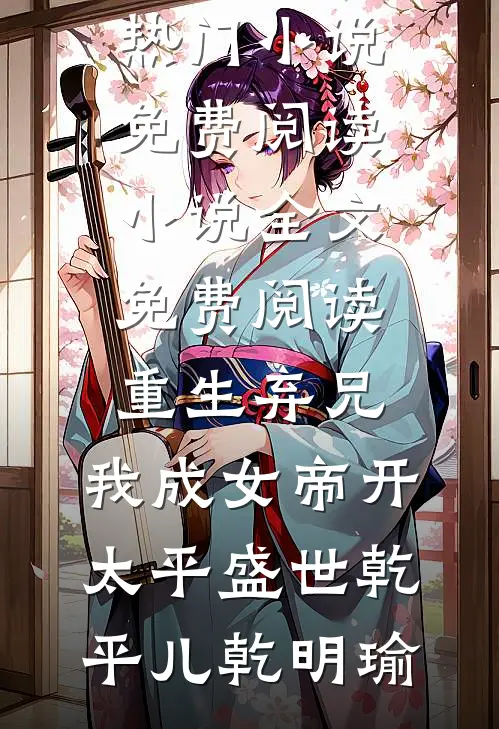重生弃兄，我成女帝开太平盛世乾平儿乾明瑜热门小说免费阅读_小说全文免费阅读重生弃兄，我成女帝开太平盛世乾平儿乾明瑜