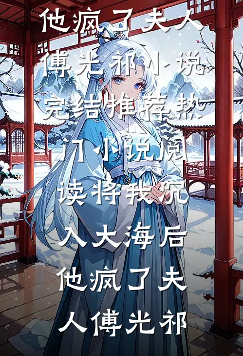 将我沉入大海后，他疯了夫人傅光祁小说完结推荐_热门小说阅读将我沉入大海后，他疯了夫人傅光祁