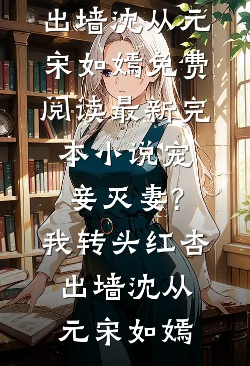 宠妾灭妻?我转头红杏出墙沈从元宋如嫣免费阅读_最新完本小说宠妾灭妻?我转头红杏出墙沈从元宋如嫣